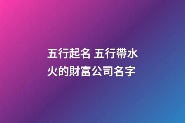 五行起名 五行帶水火的財富公司名字-第1張-公司起名-玄機派